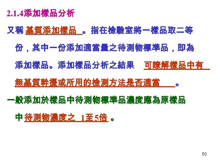 2. 1. 4添加樣品分析 又稱 基質添加樣品 。指在檢驗室將一樣品取二等 份，其中一份添加適當量之待測物標準品，即為 添加樣品。添加樣品分析之結果 可瞭解樣品中有 無基質幹擾或所用的檢測方法是否適當 。 一般添加於樣品中待測物標準品濃度應為原樣品 中 待測物濃度之