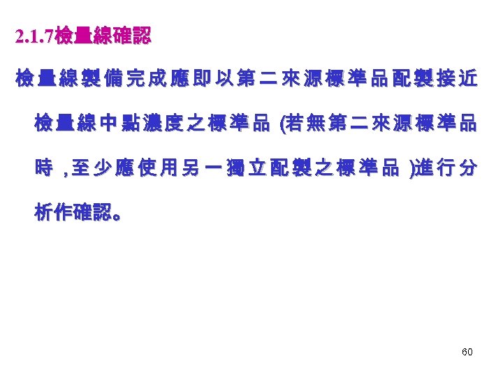 2. 1. 7檢量線確認 檢量線製備完成應即以第二來源標準品配製接近 檢量線中點濃度之標準品（ 無第二來源標準品 若 時， 少應使用另一獨立配製之標準品） 行分 至 進 析作確認。 60