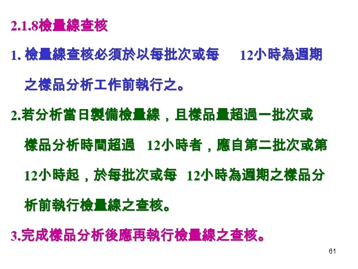 2. 1. 8檢量線查核 1. 檢量線查核必須於以每批次或每 12小時為週期 之樣品分析 作前執行之。 2. 若分析當日製備檢量線，且樣品量超過一批次或 樣品分析時間超過 12小時者，應自第二批次或第 12小時起，於每批次或每 12小時為週期之樣品分