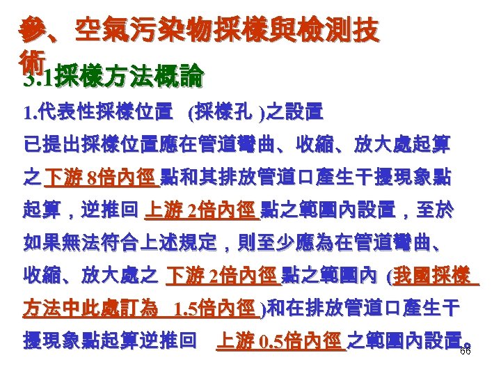參、空氣污染物採樣與檢測技 術 採樣方法概論 3. 1 1. 代表性採樣位置 (採樣孔 )之設置 已提出採樣位置應在管道彎曲、收縮、放大處起算 之 下游 8倍內徑 點和其排放管道口產生干擾現象點