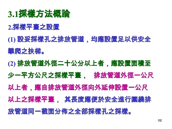 3. 1採樣方法概論 2. 採樣平臺之設置 (1) 設妥採樣孔之排放管道，均應設置足以供安全 攀爬之扶梯。 (2) 排放管道外徑二十公分以上者，應設置面積至 少一平方公尺之採樣平臺， 排放管道外徑一公尺 以上者，應自排放管道外徑向外延伸設置一公尺 以上之採樣平臺， 其長度應便於安全進行圍繞排