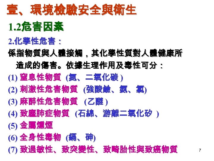 壹、環境檢驗安全與衛生 1. 2危害因素 2. 化學性危害： 係指物質與人體接觸，其化學性質對人體健康所 造成的傷害。依據生理作用及毒性可分： (1) 窒息性物質 (氮、二氧化碳 ) (2) 刺激性危害物質 (強酸鹼、氨、氯)