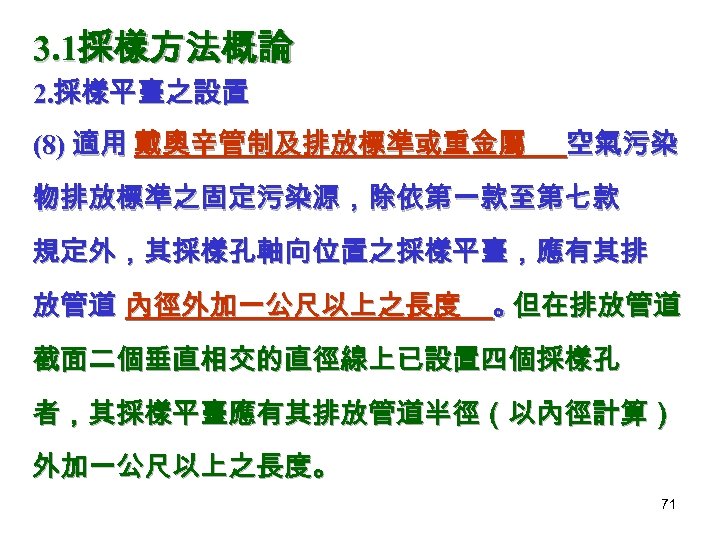 3. 1採樣方法概論 2. 採樣平臺之設置 (8) 適用 戴奧辛管制及排放標準或重金屬 空氣污染 物排放標準之固定污染源，除依第一款至第七款 規定外，其採樣孔軸向位置之採樣平臺，應有其排 放管道 內徑外加一公尺以上之長度 。 但在排放管道