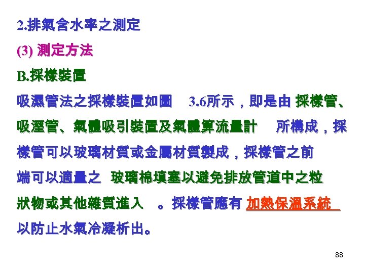 2. 排氣含水率之測定 (3) 測定方法 B. 採樣裝置 吸濕管法之採樣裝置如圖 3. 6所示，即是由 採樣管、 吸溼管、氣體吸引裝置及氣體算流量計 所構成，採 樣管可以玻璃材質或金屬材質製成，採樣管之前 端可以適量之