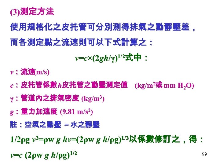 (3)測定方法 使用規格化之皮扥管可分別測得排氣之動靜壓差， 而各測定點之流速則可以下式計算之： v=c×(2 gh/γ)1/2式中： v：流速 m/s) ( c：皮扥管係數 h皮扥管之動壓測定值 (kg/m 2或 mm H