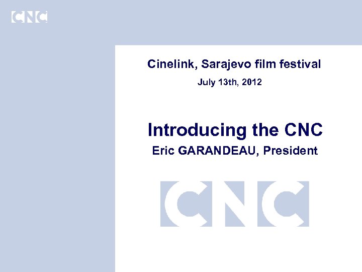 Cinelink, Sarajevo film festival July 13 th, 2012 Introducing the CNC Eric GARANDEAU, President