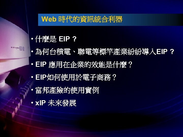 Web 時代的資訊統合利器 • 什麼是 EIP ? • 為何台積電、聯電等標竿產業紛紛導入EIP ? • EIP 應用在企業的效能是什麼？ • EIP如何使用於電子商務？