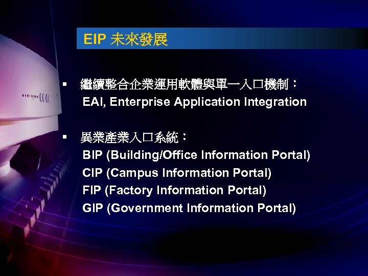 EIP 未來發展 § 繼續整合企業運用軟體與單一入口機制： EAI, Enterprise Application Integration § 異業產業入口系統： BIP (Building/Office Information Portal)