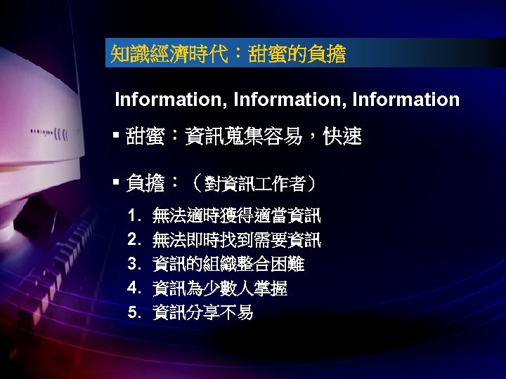 知識經濟時代：甜蜜的負擔 Information, Information § 甜蜜：資訊蒐集容易，快速 § 負擔：（對資訊 作者） 1. 2. 3. 4. 5. 無法適時獲得適當資訊