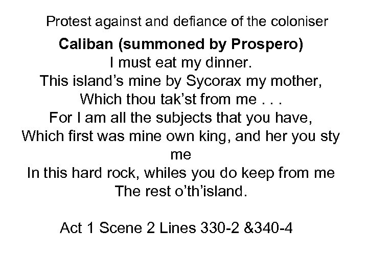 Protest against and defiance of the coloniser Caliban (summoned by Prospero) I must eat
