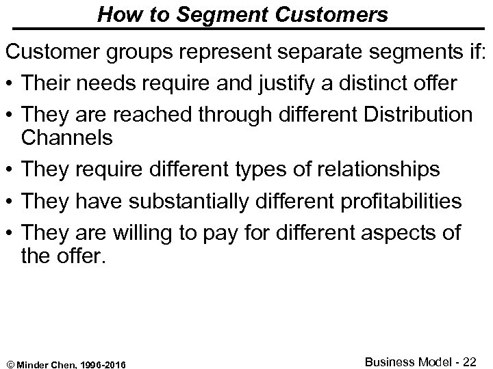 How to Segment Customers Customer groups represent separate segments if: • Their needs require