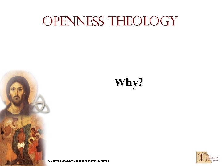 Openness Theology Why? © Copyright 2002 -2006, Reclaiming the Mind Ministries. 