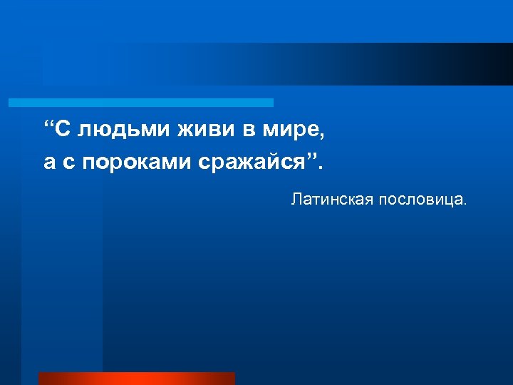 “С людьми живи в мире, а с пороками сражайся”. Латинская пословица. 