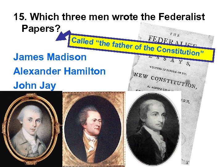 15. Which three men wrote the Federalist Papers? Called “the James Madison Alexander Hamilton