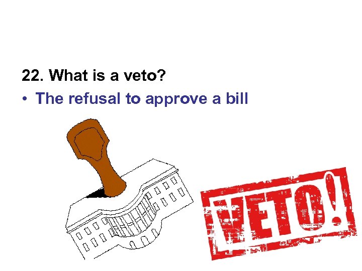 22. What is a veto? • The refusal to approve a bill 