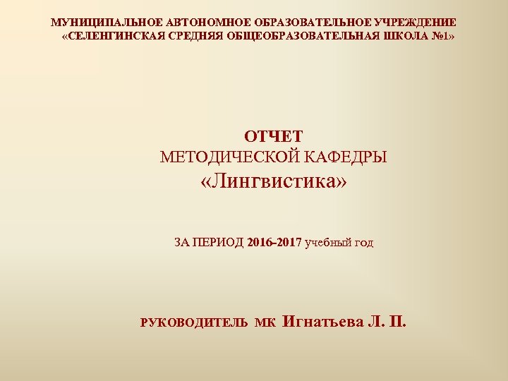 МУНИЦИПАЛЬНОЕ АВТОНОМНОЕ ОБРАЗОВАТЕЛЬНОЕ УЧРЕЖДЕНИЕ «СЕЛЕНГИНСКАЯ СРЕДНЯЯ ОБЩЕОБРАЗОВАТЕЛЬНАЯ ШКОЛА № 1» ОТЧЕТ МЕТОДИЧЕСКОЙ КАФЕДРЫ «Лингвистика»