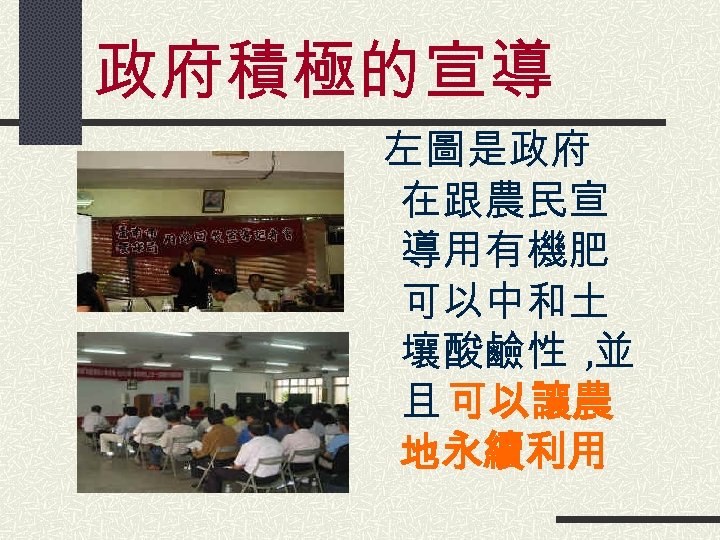 政府積極的宣導 左圖是政府 在跟農民宣 導用有機肥 可以中和土 壤酸鹼性 , 並 且 可以讓農 地永續利用 