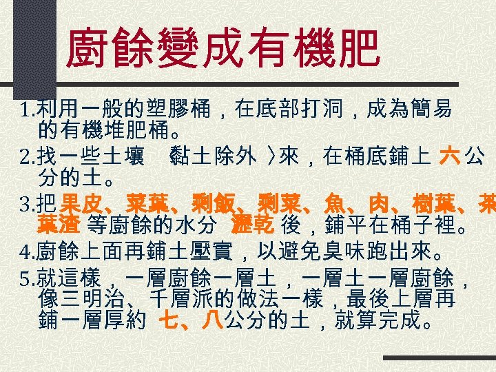 廚餘變成有機肥 1. 利用一般的塑膠桶，在底部打洞，成為簡易 的有機堆肥桶。 2. 找一些土壤 〈 黏土除外 〉 來，在桶底鋪上 六 公 分的土。 3.