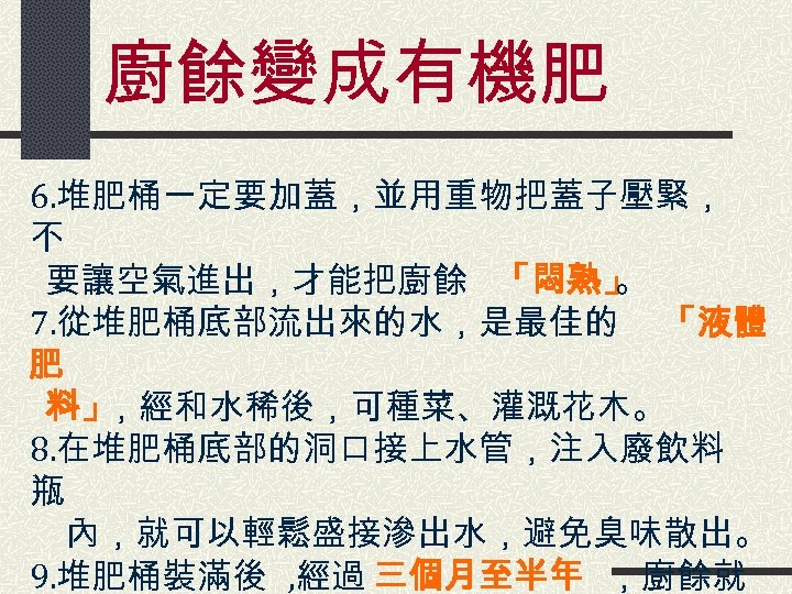 廚餘變成有機肥 6. 堆肥桶一定要加蓋，並用重物把蓋子壓緊， 不 要讓空氣進出，才能把廚餘 「悶熟」 。 7. 從堆肥桶底部流出來的水，是最佳的 「液體 肥 料」 ，經和水稀後，可種菜、灌溉花木。 8.