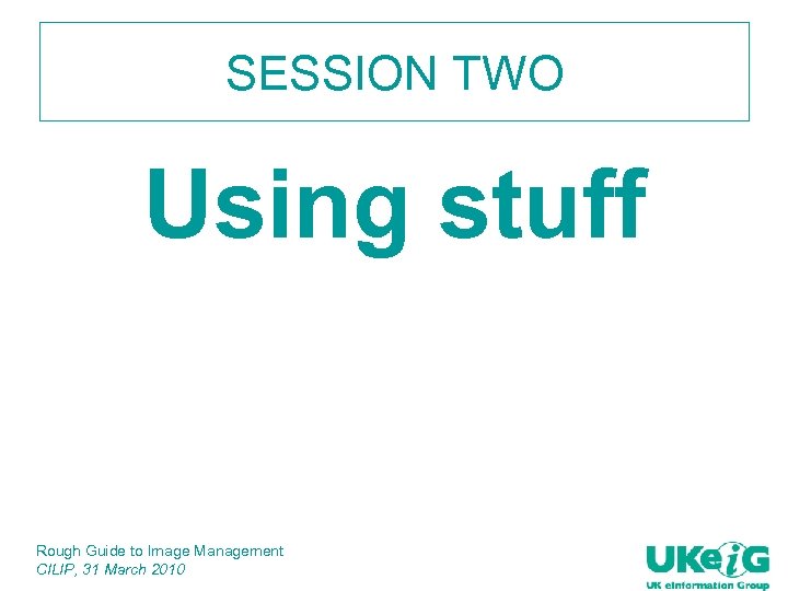 SESSION TWO Using stuff Rough Guide to Image Management CILIP, 31 March 2010 