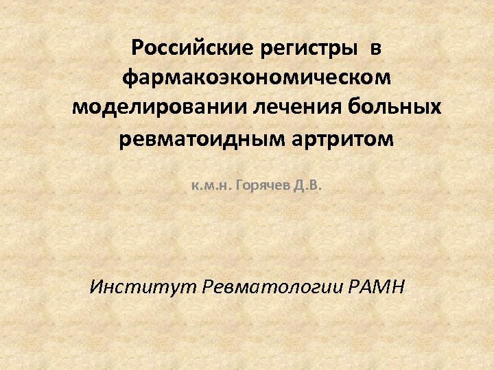 Российские регистры в фармакоэкономическом моделировании лечения больных ревматоидным артритом к. м. н. Горячев Д.