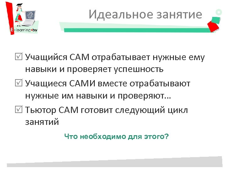 Идеальное занятие Учащийся САМ отрабатывает нужные ему навыки и проверяет успешность Учащиеся САМИ вместе