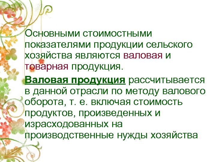 Основными стоимостными показателями продукции сельского хозяйства являются валовая и товарная продукция. Валовая продукция рассчитывается