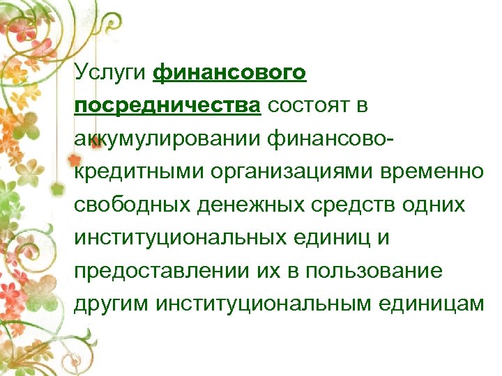 Услуги финансового посредничества состоят в аккумулировании финансовокредитными организациями временно свободных денежных средств одних институциональных