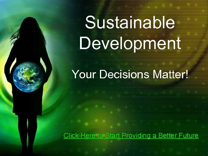 Sustainable Development Your Decisions Matter! Click Here to Start Providing a Better Future 