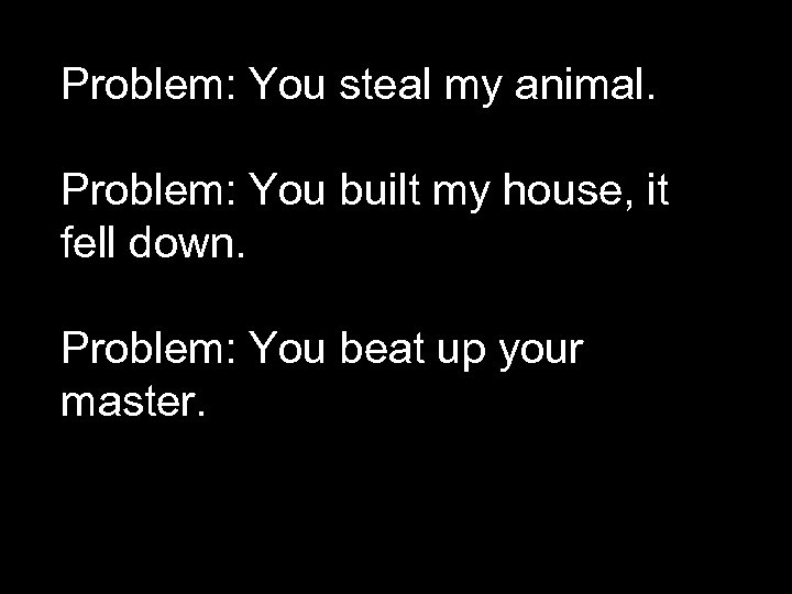 Problem: You steal my animal. Problem: You built my house, it fell down. Problem: