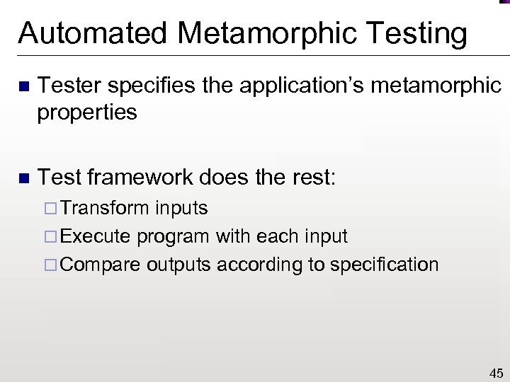 Automated Metamorphic Testing n Tester specifies the application’s metamorphic properties n Test framework does