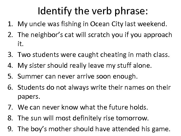 Identify the verb phrase: 1. My uncle was fishing in Ocean City last weekend.