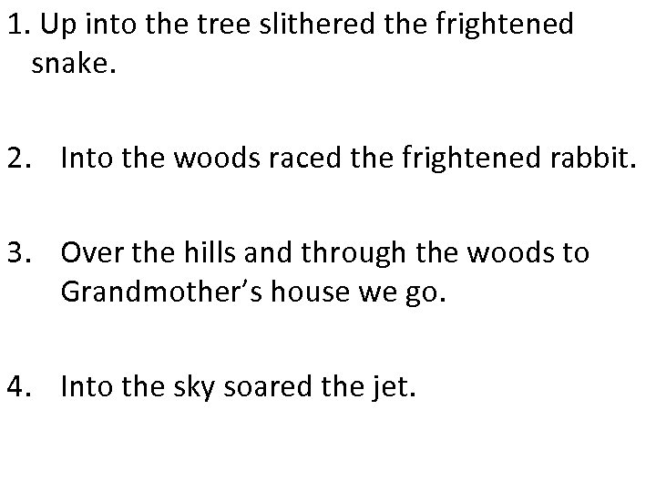 1. Up into the tree slithered the frightened snake. 2. Into the woods raced