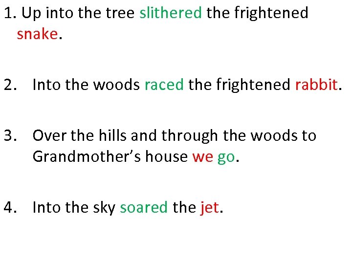 1. Up into the tree slithered the frightened snake. 2. Into the woods raced