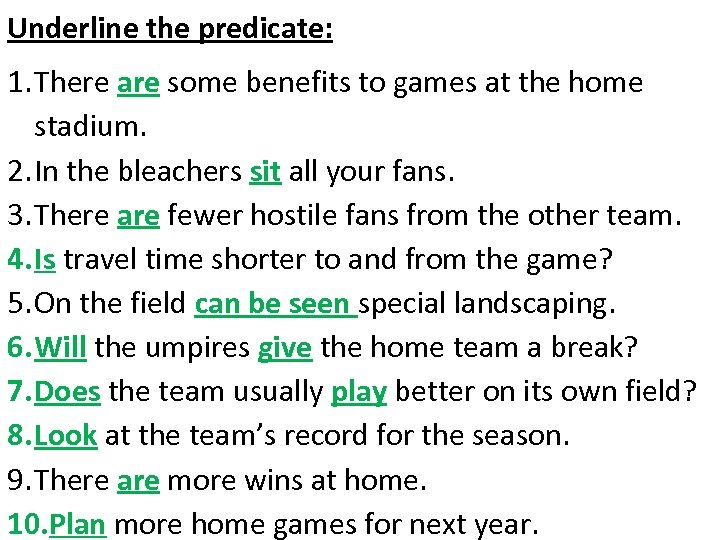 Underline the predicate: 1. There are some benefits to games at the home stadium.