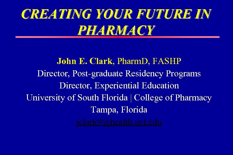 CREATING YOUR FUTURE IN PHARMACY John E. Clark, Pharm. D, FASHP Director, Post-graduate Residency