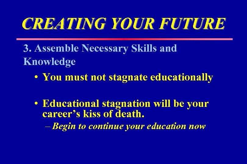 CREATING YOUR FUTURE 3. Assemble Necessary Skills and Knowledge • You must not stagnate