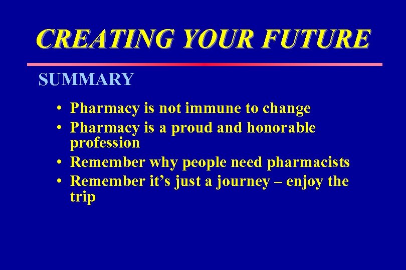 CREATING YOUR FUTURE SUMMARY • Pharmacy is not immune to change • Pharmacy is