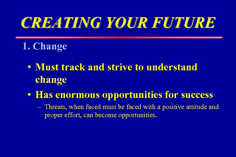 CREATING YOUR FUTURE 1. Change • Must track and strive to understand change •