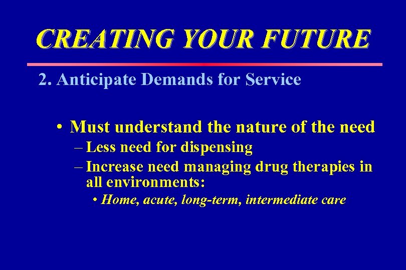 CREATING YOUR FUTURE 2. Anticipate Demands for Service • Must understand the nature of