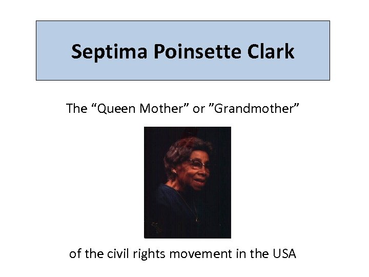 Septima Poinsette Clark The “Queen Mother” or ”Grandmother” of the civil rights movement in