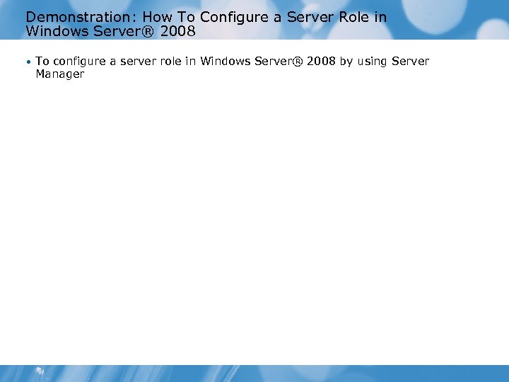 Demonstration: How To Configure a Server Role in Windows Server® 2008 • To configure
