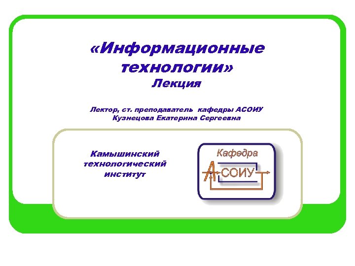  «Информационные технологии» Лекция Лектор, ст. преподаватель кафедры АСОИУ Кузнецова Екатерина Сергеевна Камышинский технологический