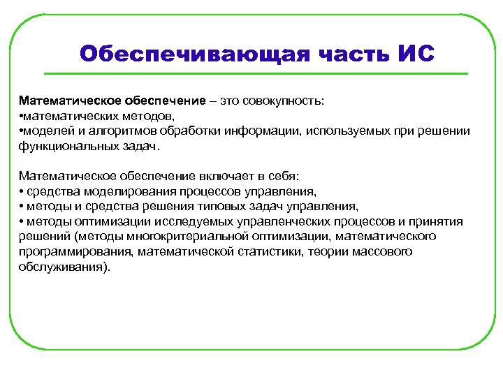 Обеспечивающая часть ИС Математическое обеспечение – это совокупность: • математических методов, • моделей и