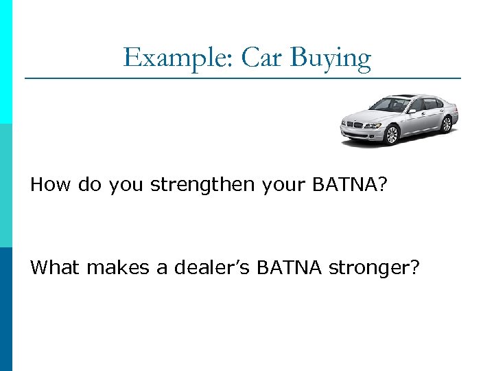 Example: Car Buying How do you strengthen your BATNA? What makes a dealer’s BATNA