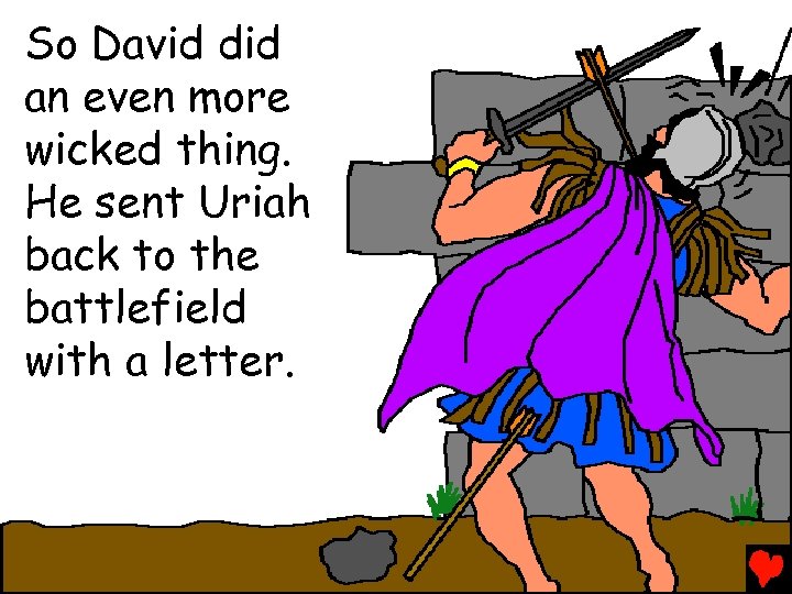So David did an even more wicked thing. He sent Uriah back to the