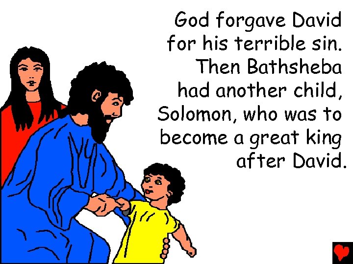 God forgave David for his terrible sin. Then Bathsheba had another child, Solomon, who
