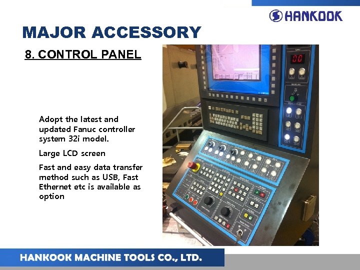MAJOR ACCESSORY 8. CONTROL PANEL Adopt the latest and updated Fanuc controller system 32