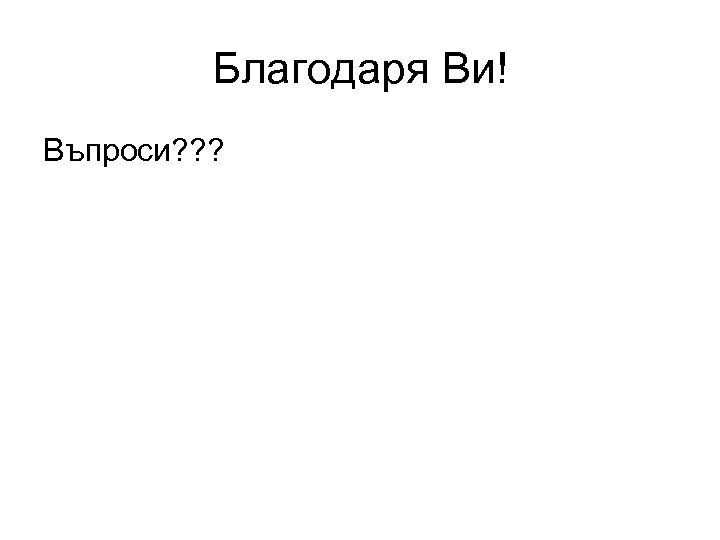 Благодаря Ви! Въпроси? ? ? 