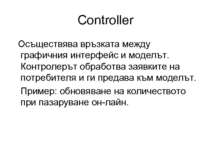 Controller Осъществява връзката между графичния интерфейс и моделът. Контролерът обработва заявките на потребителя и